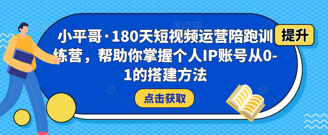 小平哥·180天短视频运营陪跑训练营，帮助你掌握个人IP账号从0-1的搭建方法-遨游资源库
