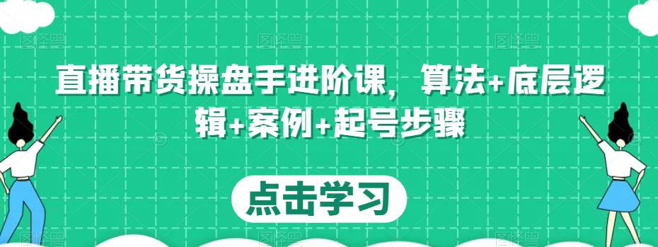 直播带货操盘手进阶课，算法+底层逻辑+案例+起号步骤-遨游资源库