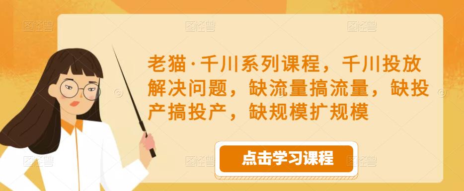 老猫·千川系列课程,千川投放解决问题,缺流量搞流量,缺投产搞投产,缺规模扩规模-遨游资源库
