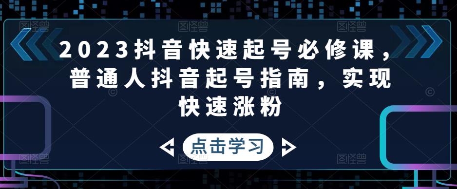 2023抖音快速起号必修课，普通人抖音起号指南，实现快速涨粉-遨游资源库