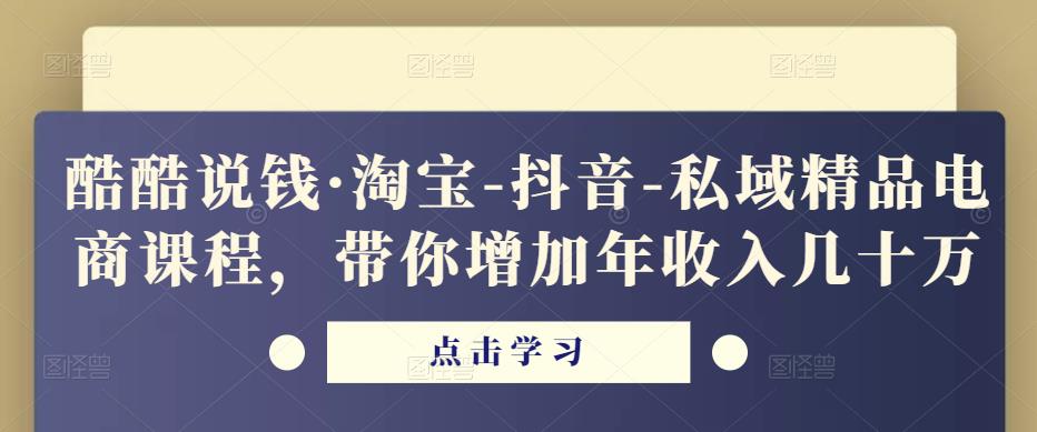 酷酷说钱·淘宝-抖音-私域精品电商课程,带你增加年收入几十万-遨游资源库