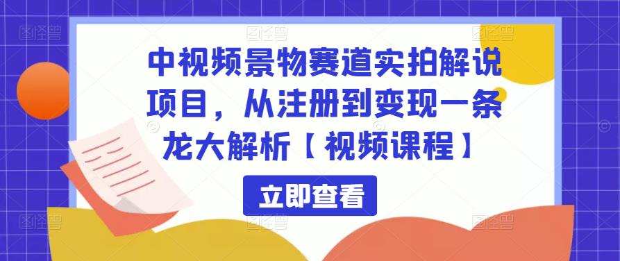 中视频景物赛道实拍解说项目，从注册到变现一条龙大解析【视频课程】-遨游资源库