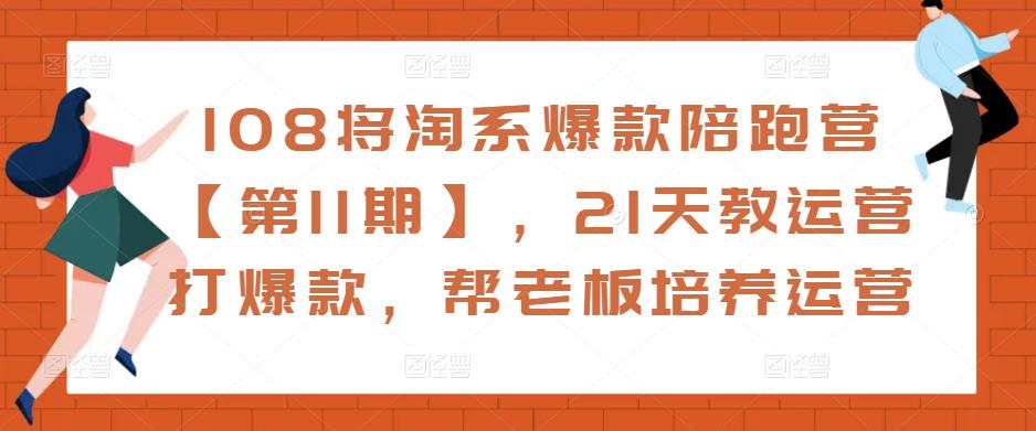 108将淘系爆款陪跑营【第11期】，21天教运营打爆款，帮老板培养运营-遨游资源库