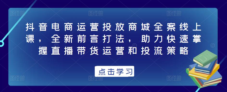 抖音电商运营投放商城全案线上课，全新前言打法，助力快速掌握直播带货运营和投流策略-遨游资源库