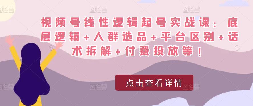视频号线性逻辑起号实战课：底层逻辑+人群选品+平台区别+话术拆解+付费投放等！-遨游资源库