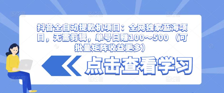 抖音全自动提款机项目：全网独家蓝海项目，无需剪辑，单号日赚100～500 （可批量矩阵收益更多）-遨游资源库
