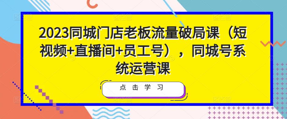 2023同城门店老板流量破局课（短视频+直播间+员工号），同城号系统运营课-遨游资源库