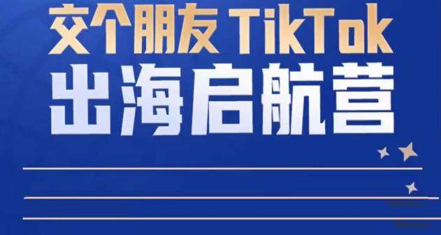 TikTok商家出海启航营：教你TikTok跨境电商的底层逻辑，即使是零基础的你也可以快速上手-遨游资源库