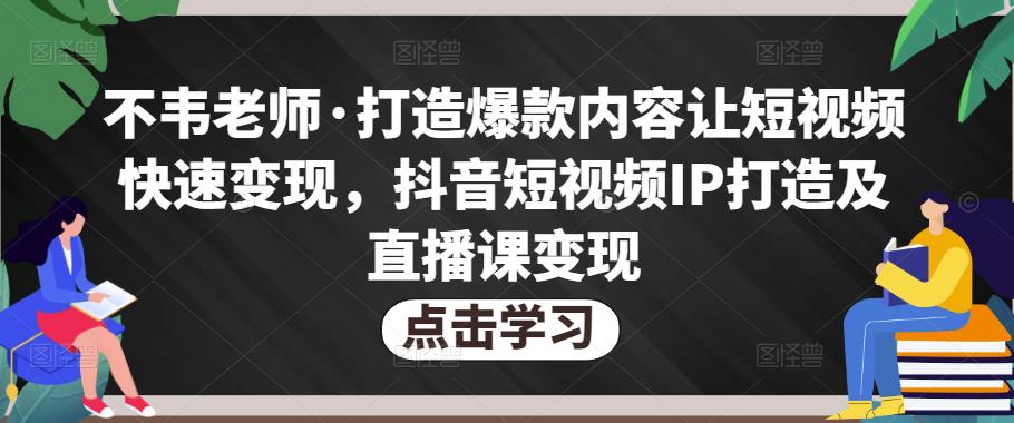 不韦老师·打造爆款内容让短视频快速变现，抖音短视频IP打造及直播课变现-遨游资源库