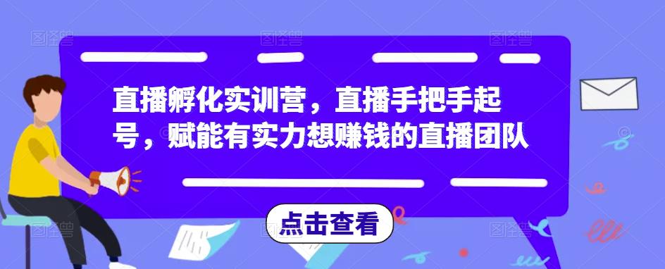 直播孵化实训营，直播手把手起号，赋能有实力想赚钱的直播团队-遨游资源库