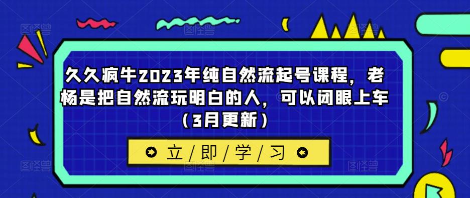久久疯牛2023年纯自然流起号课程，老杨是把自然流玩明白的人，可以闭眼上车（3月更新）-遨游资源库