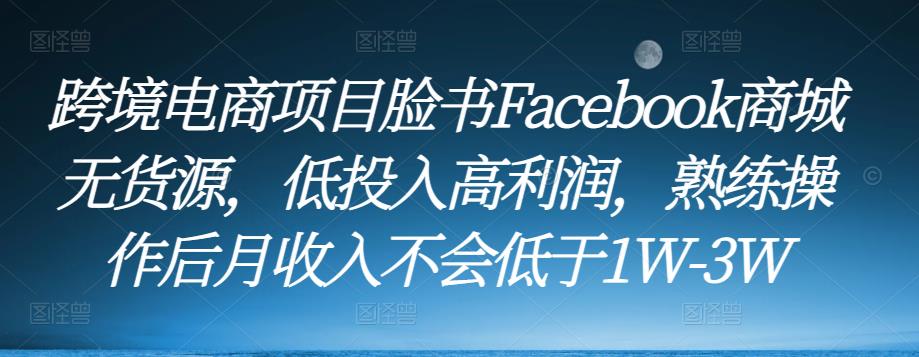 跨境电商项目脸书Facebook商城无货源，低投入高利润，熟练操作后月收入不会低于1W-3W-遨游资源库