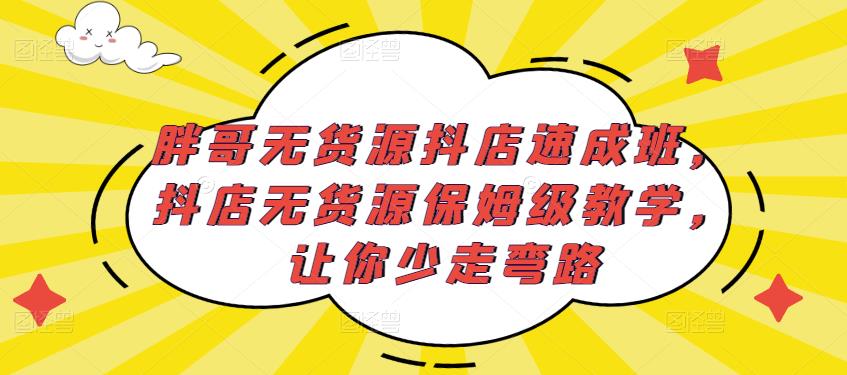 胖哥无货源抖店速成班，抖店无货源保姆级教学，让你少走弯路-遨游资源库