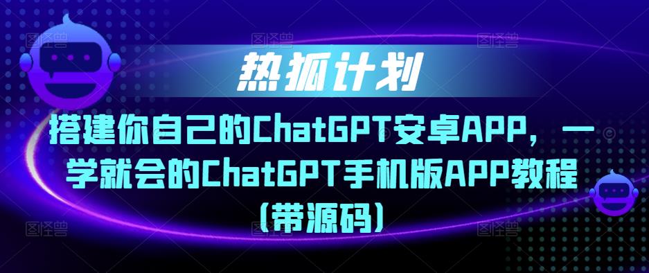 热狐计划·搭建你自己的ChatGPT安卓APP,一学就会的ChatGPT手机版APP教程(带源码)-遨游资源库