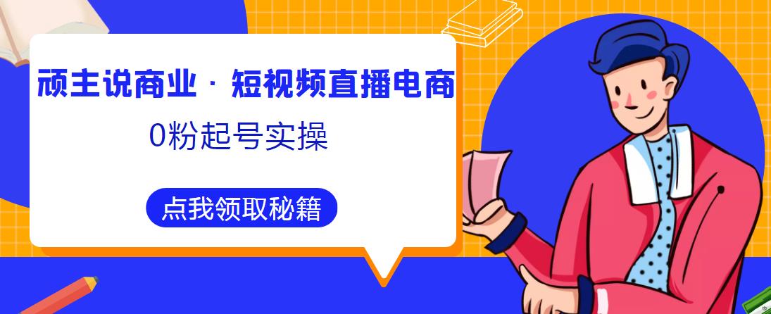顽主说商业·短视频直播电商0粉起号实操，超800分钟超强实操干活，高效时间、快速落地拿成果-遨游资源库