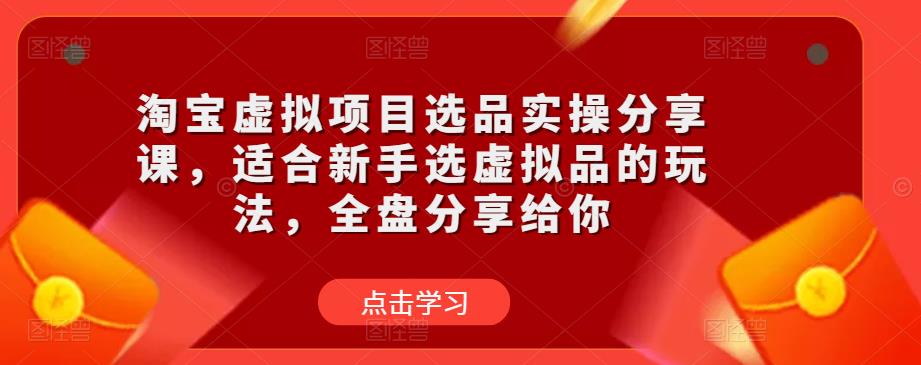 淘宝虚拟项目选品实操分享课，适合新手选虚拟品的玩法，全盘分享给你-遨游资源库