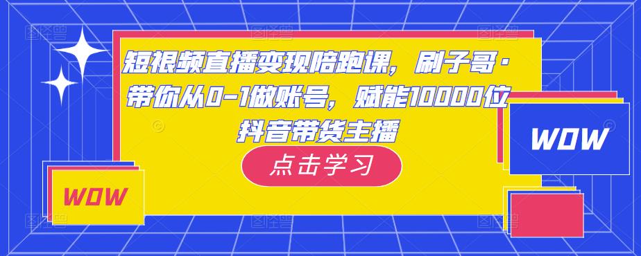 短视频直播变现陪跑课，刷子哥·带你从0-1做账号，赋能10000位抖音带货主播-遨游资源库