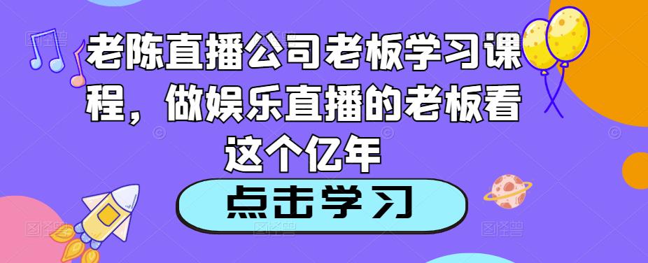 老陈直播公司老板学习课程,做娱乐直播的老板看这个-遨游资源库