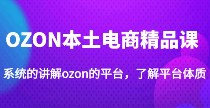 老迟·OZON本土电商精品课，系统的讲解ozon的平台，学完可独自运营ozon的店铺-遨游资源库