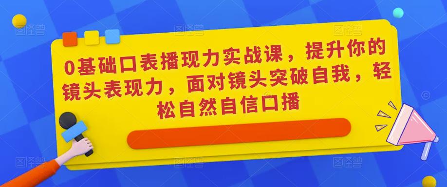 0基础口表播‬现力实战课，提升你的镜头表现力，面对镜头突破自我，轻松自然自信口播-遨游资源库