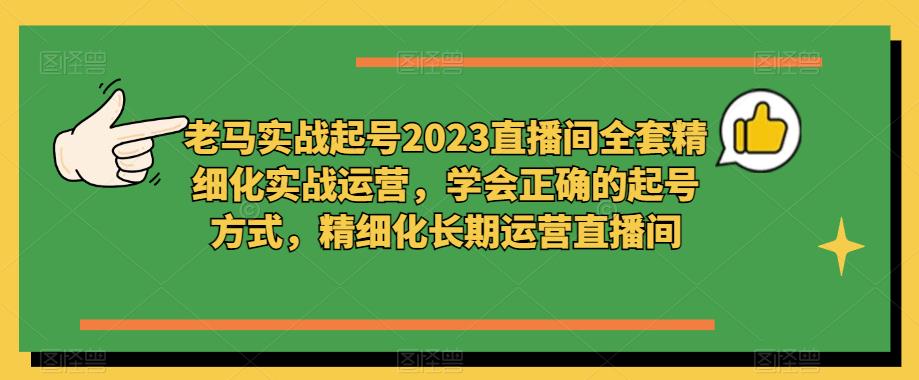 老马实战起号2023直播间全套精细化实战运营,学会正确的起号方式,精细化长期运营直播间-遨游资源库