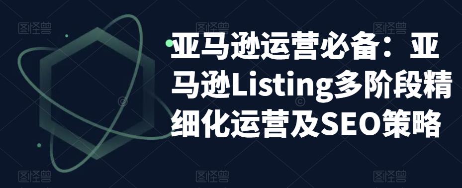 亚马逊运营必备：亚马逊Listing多阶段精细化运营及SEO策略-遨游资源库