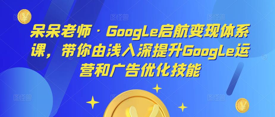 呆呆老师·Google启航变现体系课，带你由浅入深提升Google运营和广告优化技能-遨游资源库