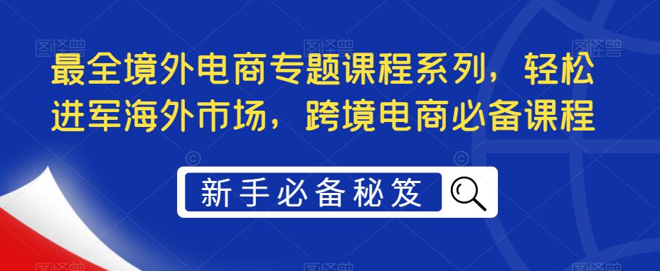 最全境外电商专题课程系列，轻松进军海外市场，跨境电商必备课程-遨游资源库