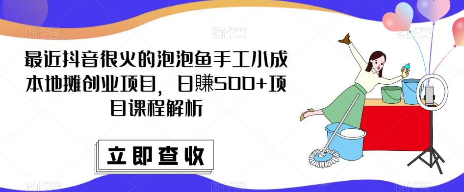 最近抖音很火的泡泡鱼手工小成本地摊创业项目，日賺500+项目课程解析-遨游资源库