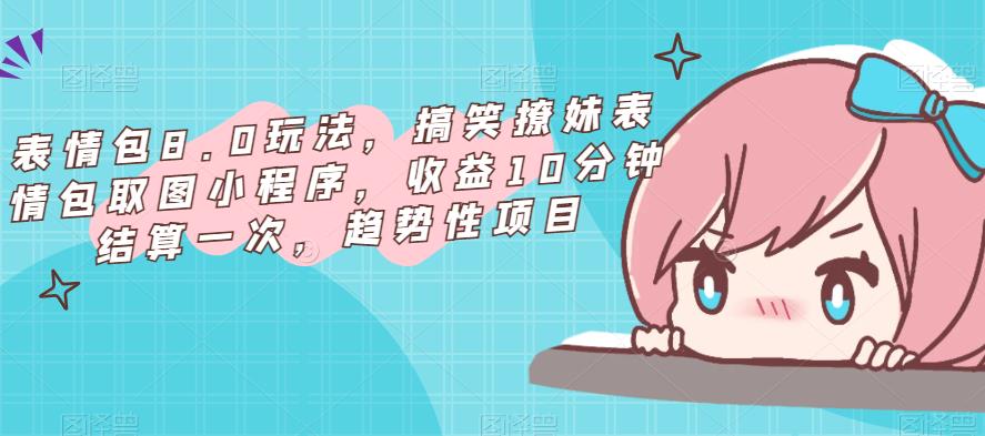 表情包8.0玩法，搞笑撩妹表情包取图小程序，收益10分钟结算一次，趋势性项目-遨游资源库