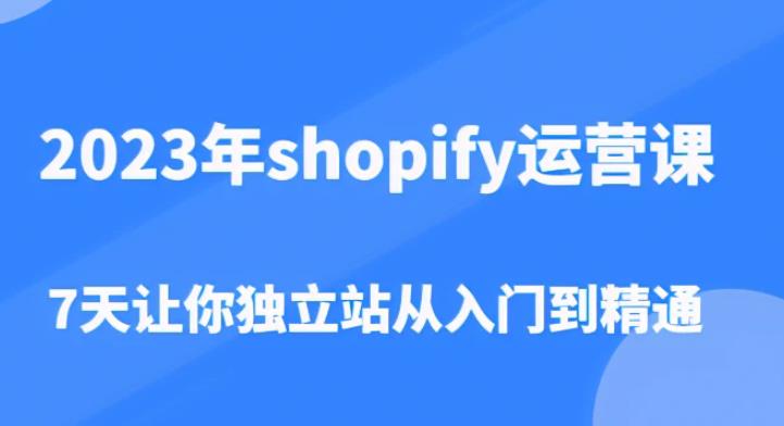 2023年shopify运营课，7天让你独立站从入门到精通（价值1980元）-遨游资源库