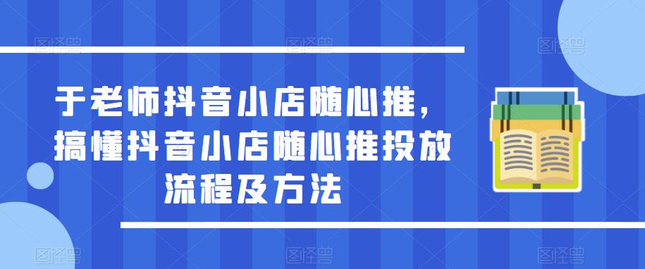 于老师抖音小店随心推，搞懂抖音小店随心推投放流程及方法-遨游资源库