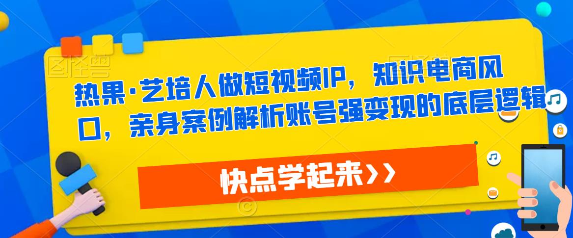 热果·艺培人做短视频IP，知识电商风口，亲身案例解析账号强变现的底层逻辑-遨游资源库