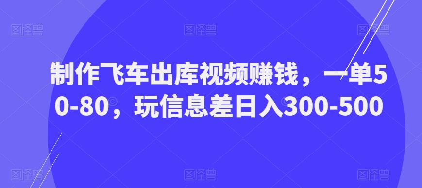 制作飞车出库视频赚钱，一单50-80，玩信息差日入300-500-遨游资源库
