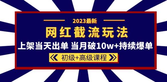 2023网红·同款截流玩法【初级+高级课程】上架当天出单当月破10w+持续爆单-遨游资源库