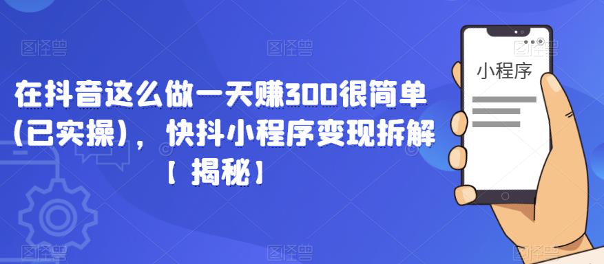 在抖音这么做一天赚300很简单(已实操)，快抖小程序变现拆解【揭秘】-遨游资源库