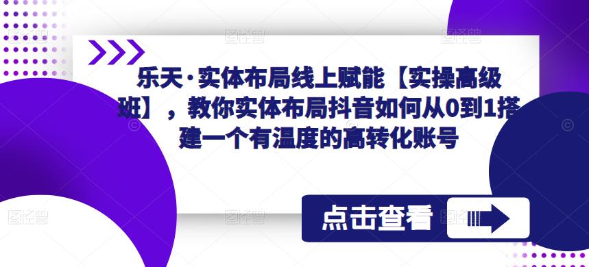 乐天·实体布局线上赋能【实操高级班】，教你实体布局抖音如何从0到1搭建一个有温度的高转化账号-遨游资源库