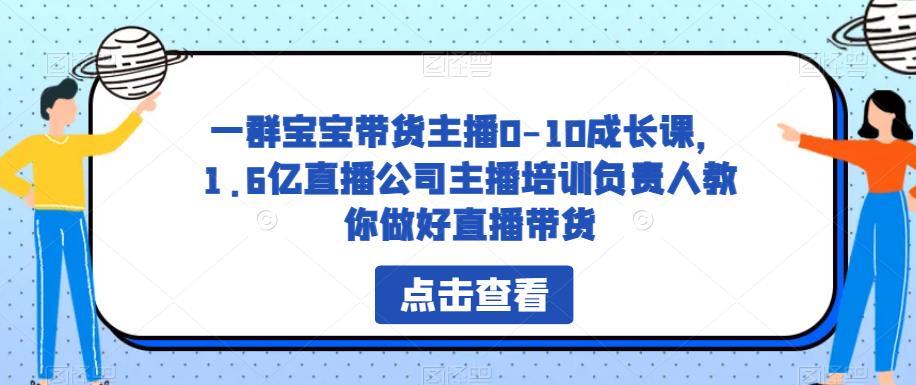 一群宝宝带货主播0-10成长课，1.6亿直播公司主播培训负责人教你做好直播带货-遨游资源库