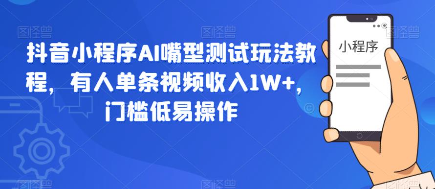 抖音小程序AI嘴型测试玩法教程，有人单条视频收入1W+，门槛低易操作-遨游资源库