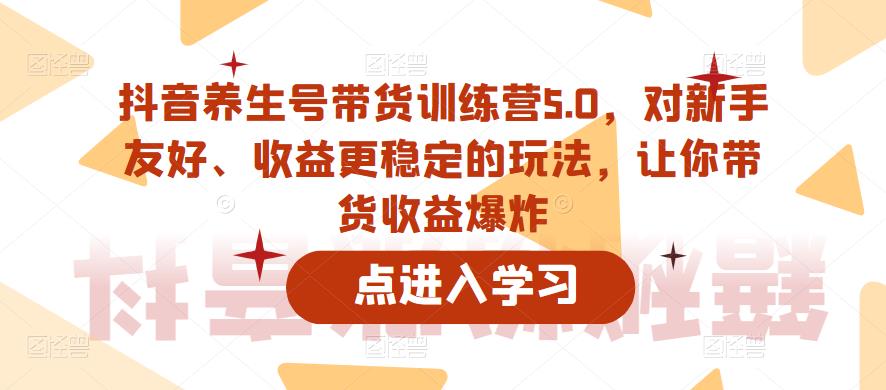 抖音养生号带货训练营5.0，对新手友好、收益更稳定的玩法，让你带货收益爆炸（更新）-遨游资源库