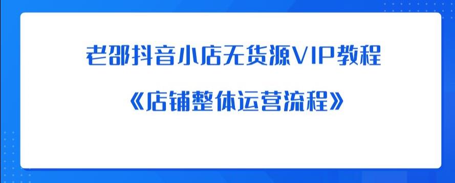 老邵抖音小店无货源VIP教程：《店铺整体运营流程》-遨游资源库