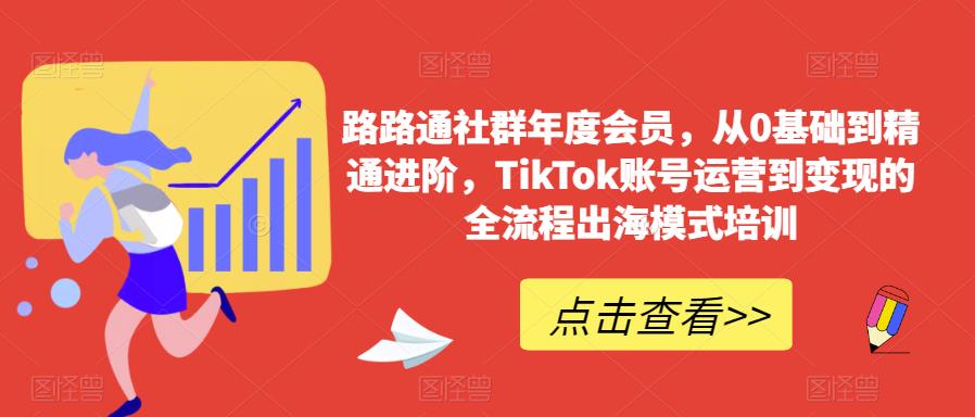 路路通社群年度会员，从0基础到精通进阶，TikTok账号运营到变现的全流程出海模式培训-遨游资源库