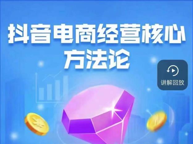 抖音电商经营核心方法论，18节课教你玩转直播带货，巨量学精品课-遨游资源库
