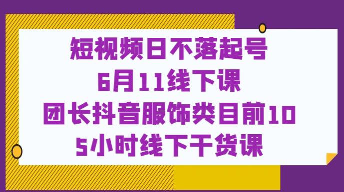 短视频日不落起号【6月11线下课】团长抖音服饰类目前10 5小时线下干货课-遨游资源库