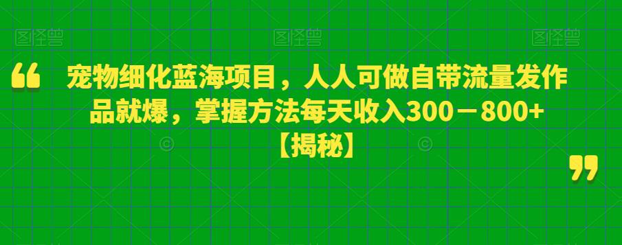 宠物细化蓝海项目,人人可做自带流量发作品就爆,掌握方法每天收入300-800+【揭秘】-遨游资源库