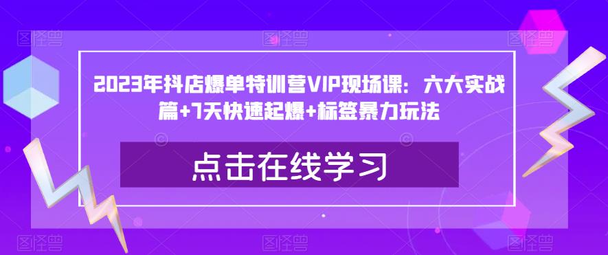 2023年抖店爆单特训营VIP现场课：六大实战篇+7天快速起爆+标签暴力玩法-遨游资源库
