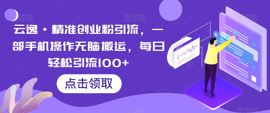 云逸·精准创业粉引流，一部手机操作无脑搬运，每日轻松引流100+-遨游资源库