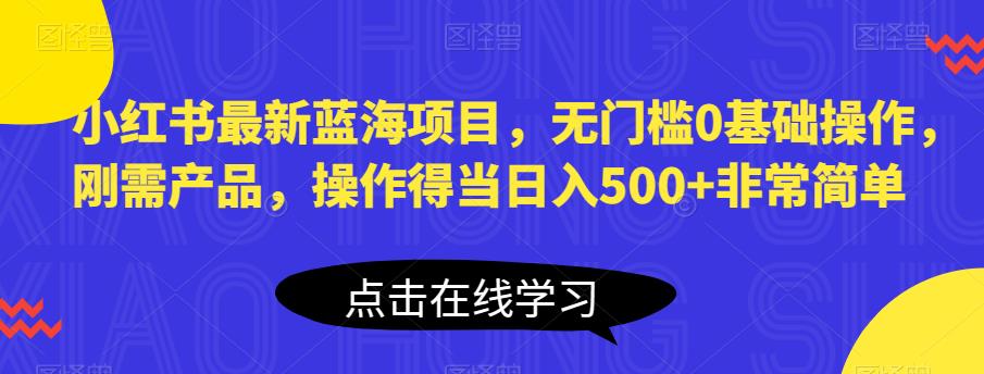 小红书最新蓝海项目，无门槛0基础操作，刚需产品，操作得当日入500+非常简单【揭秘】-遨游资源库