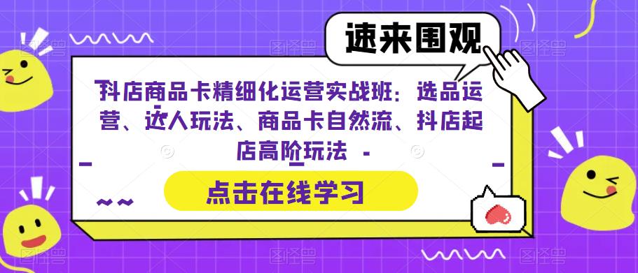 抖店商品卡精细化运营实战班：选品运营、达人玩法、商品卡自然流、抖店起店高阶玩法-遨游资源库