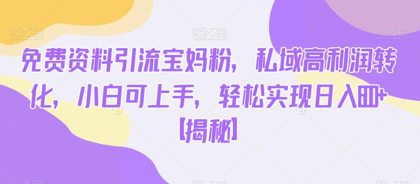 免费资料引流宝妈粉，私域高利润转化，小白可上手，轻松实现日入600+【揭秘】-遨游资源库